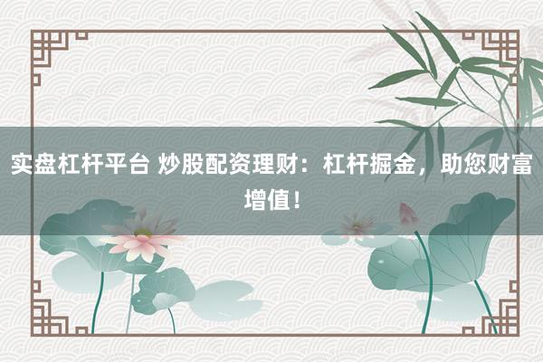 实盘杠杆平台 炒股配资理财：杠杆掘金，助您财富增值！