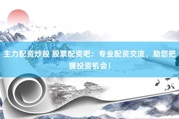 主力配资炒股 股票配资吧：专业配资交流，助您把握投资机会！