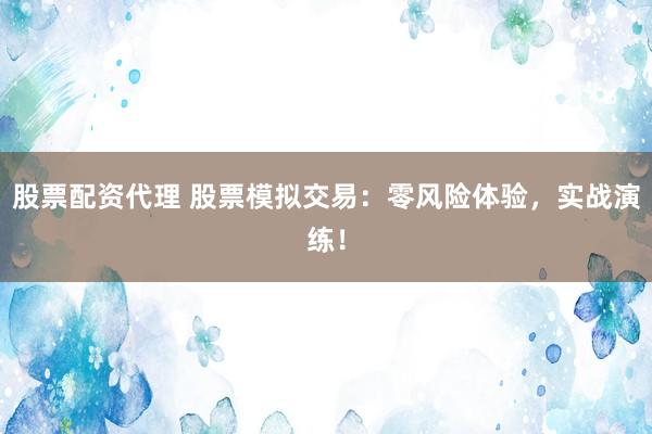 股票配资代理 股票模拟交易：零风险体验，实战演练！