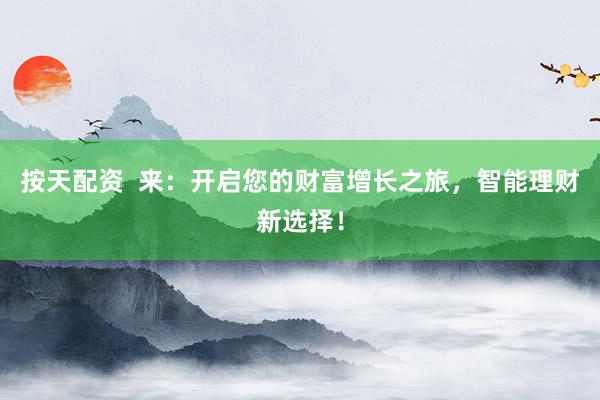 按天配资  来：开启您的财富增长之旅，智能理财新选择！