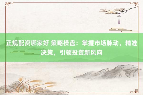 正规配资哪家好 策略操盘：掌握市场脉动，精准决策，引领投资新风向