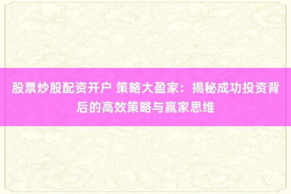 股票炒股配资开户 策略大盈家：揭秘成功投资背后的高效策略与赢家思维