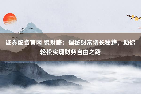 证券配资官网 聚财略：揭秘财富增长秘籍，助你轻松实现财务自由之路