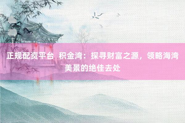 正规配资平台  积金湾：探寻财富之源，领略海湾美景的绝佳去处
