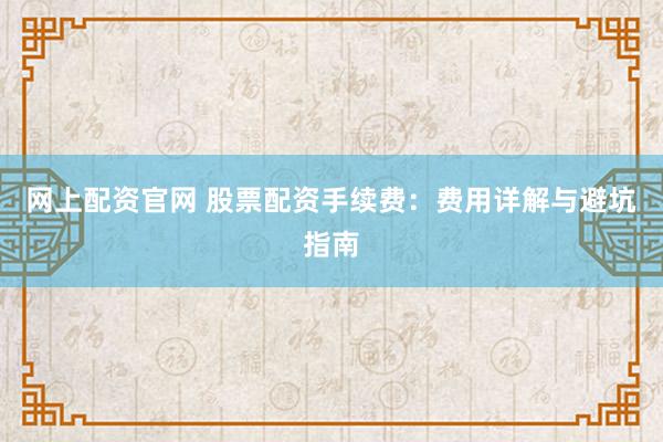 网上配资官网 股票配资手续费：费用详解与避坑指南