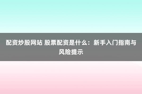配资炒股网站 股票配资是什么：新手入门指南与风险提示