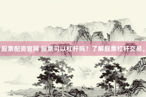 股票配资官网 股票可以杠杆吗？了解股票杠杆交易。