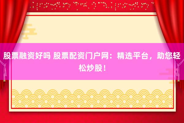 股票融资好吗 股票配资门户网：精选平台，助您轻松炒股！