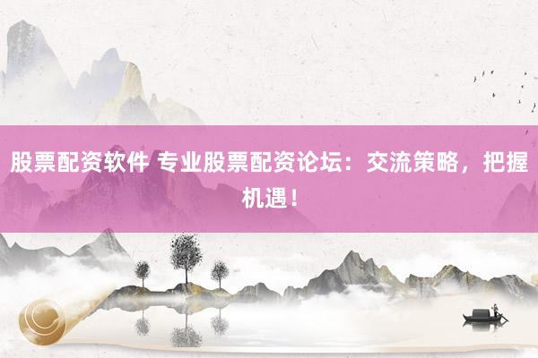股票配资软件 专业股票配资论坛：交流策略，把握机遇！