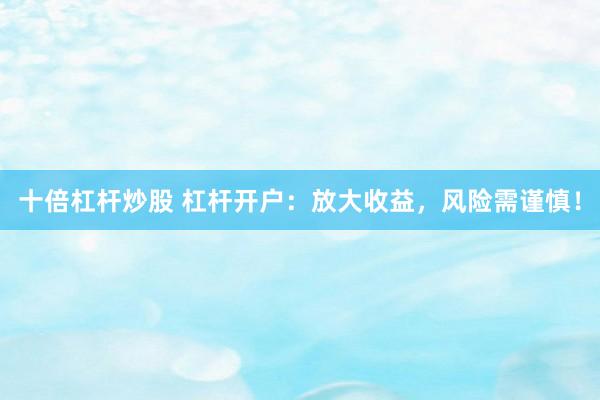 十倍杠杆炒股 杠杆开户：放大收益，风险需谨慎！