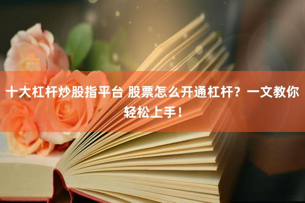 十大杠杆炒股指平台 股票怎么开通杠杆？一文教你轻松上手！