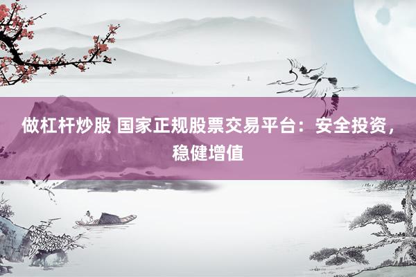 做杠杆炒股 国家正规股票交易平台：安全投资，稳健增值