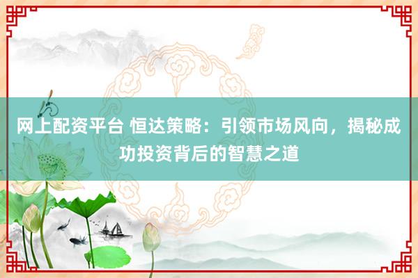 网上配资平台 恒达策略：引领市场风向，揭秘成功投资背后的智慧之道