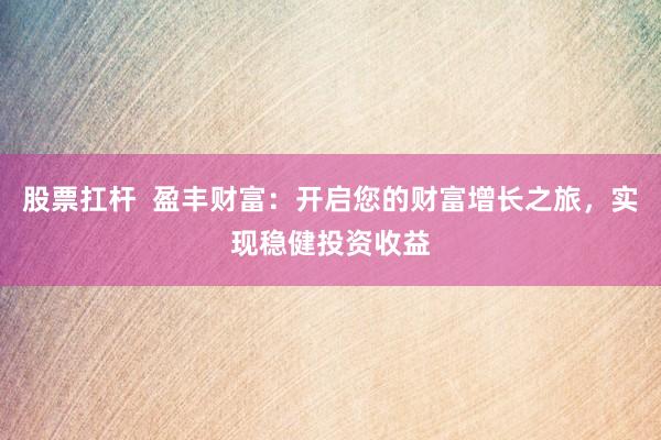 股票扛杆  盈丰财富：开启您的财富增长之旅，实现稳健投资收益