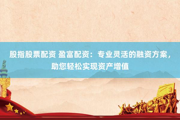 股指股票配资 盈富配资：专业灵活的融资方案，助您轻松实现资产增值