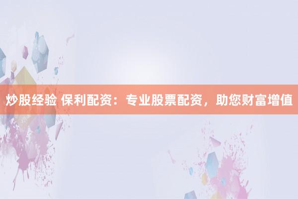 炒股经验 保利配资：专业股票配资，助您财富增值