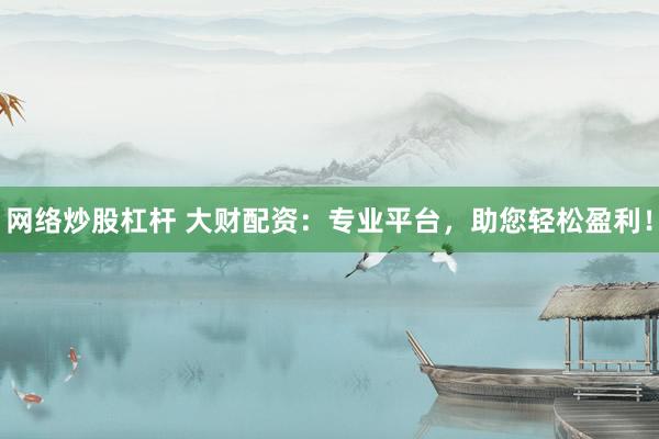 网络炒股杠杆 大财配资：专业平台，助您轻松盈利！