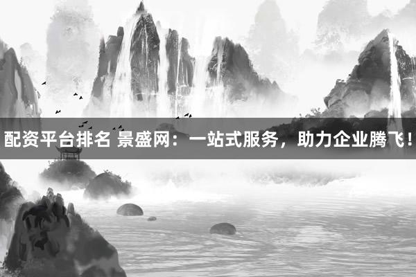 配资平台排名 景盛网：一站式服务，助力企业腾飞！