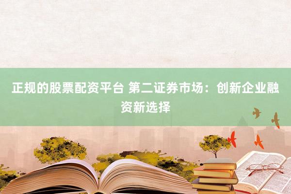 正规的股票配资平台 第二证券市场：创新企业融资新选择