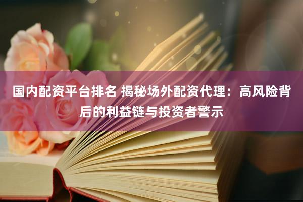 国内配资平台排名 揭秘场外配资代理：高风险背后的利益链与投资者警示