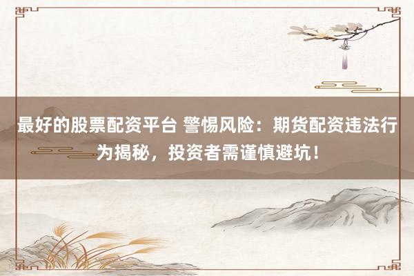 最好的股票配资平台 警惕风险：期货配资违法行为揭秘，投资者需谨慎避坑！