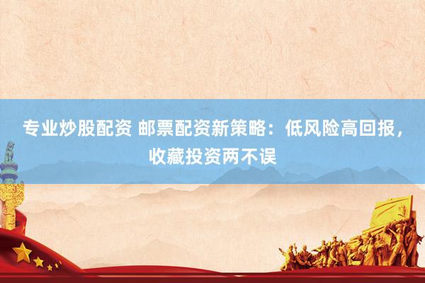 专业炒股配资 邮票配资新策略：低风险高回报，收藏投资两不误