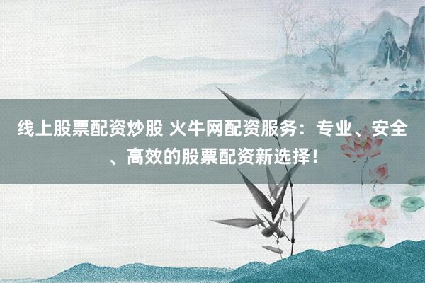 线上股票配资炒股 火牛网配资服务：专业、安全、高效的股票配资新选择！