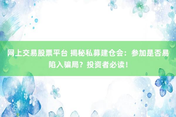 网上交易股票平台 揭秘私募建仓会：参加是否易陷入骗局？投资者必读！