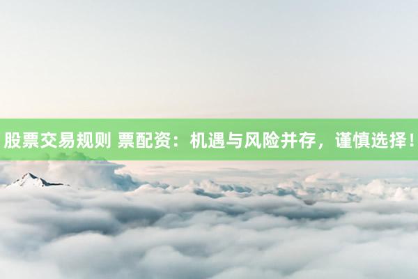 股票交易规则 票配资：机遇与风险并存，谨慎选择！