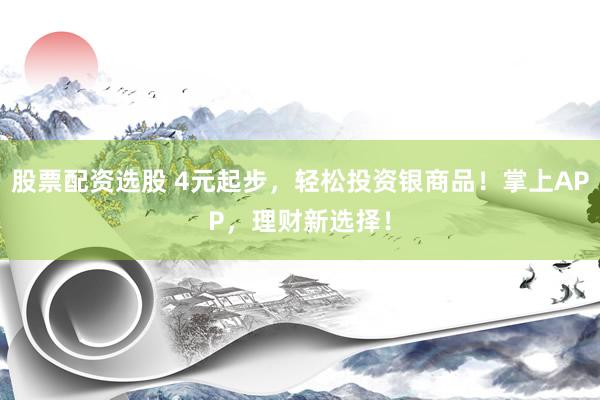 股票配资选股 4元起步，轻松投资银商品！掌上APP，理财新选择！