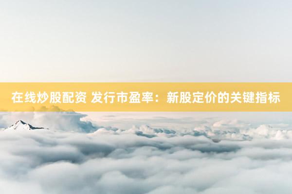 在线炒股配资 发行市盈率：新股定价的关键指标