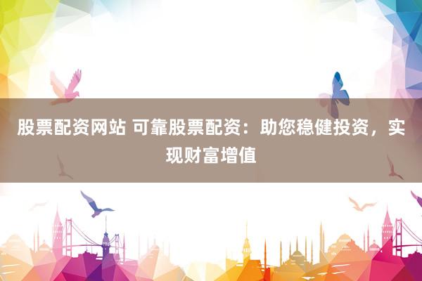 股票配资网站 可靠股票配资：助您稳健投资，实现财富增值