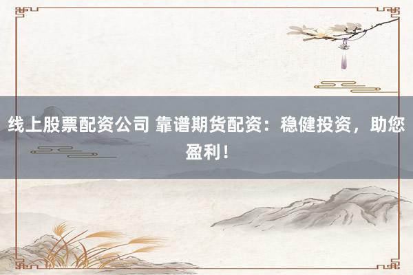 线上股票配资公司 靠谱期货配资：稳健投资，助您盈利！