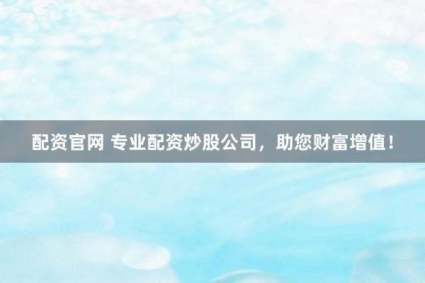 配资官网 专业配资炒股公司，助您财富增值！