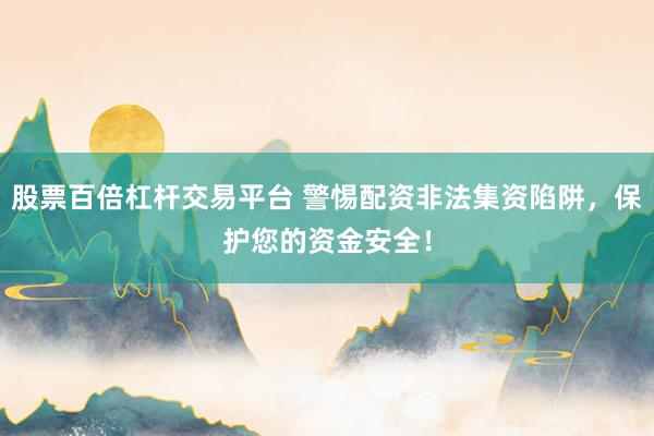 股票百倍杠杆交易平台 警惕配资非法集资陷阱，保护您的资金安全！