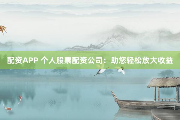 配资APP 个人股票配资公司：助您轻松放大收益