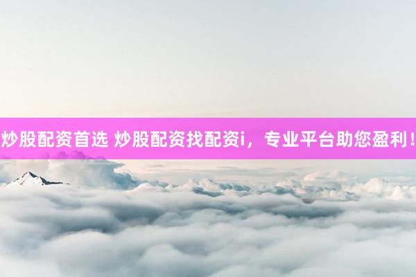 炒股配资首选 炒股配资找配资i，专业平台助您盈利！