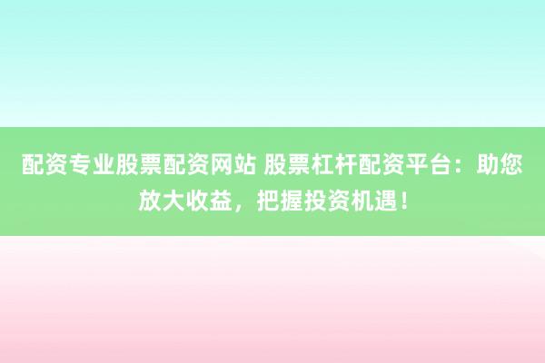 配资专业股票配资网站 股票杠杆配资平台：助您放大收益，把握投资机遇！