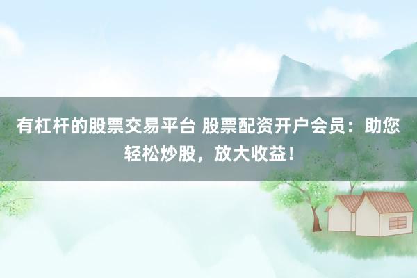 有杠杆的股票交易平台 股票配资开户会员：助您轻松炒股，放大收益！