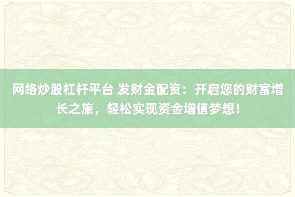 网络炒股杠杆平台 发财金配资：开启您的财富增长之旅，轻松实现资金增值梦想！