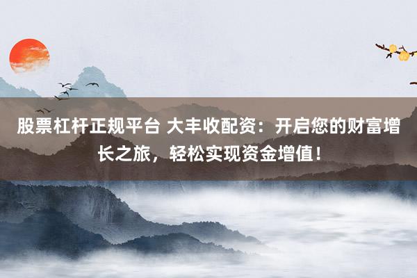 股票杠杆正规平台 大丰收配资：开启您的财富增长之旅，轻松实现资金增值！