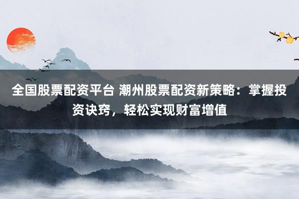 全国股票配资平台 潮州股票配资新策略：掌握投资诀窍，轻松实现财富增值