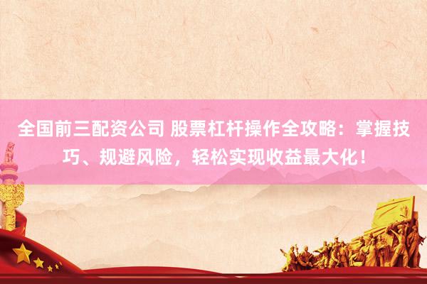 全国前三配资公司 股票杠杆操作全攻略：掌握技巧、规避风险，轻松实现收益最大化！