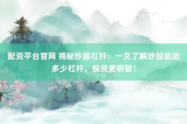配资平台官网 揭秘炒股杠杆：一文了解炒股能加多少杠杆，投资更明智！