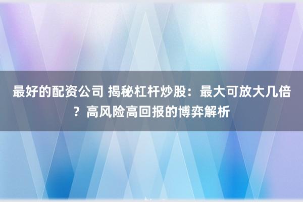 最好的配资公司 揭秘杠杆炒股：最大可放大几倍？高风险高回报的博弈解析