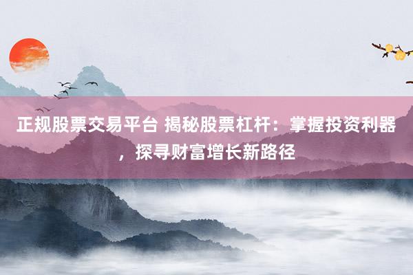 正规股票交易平台 揭秘股票杠杆：掌握投资利器，探寻财富增长新路径