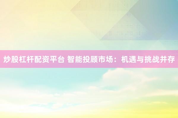 炒股杠杆配资平台 智能投顾市场：机遇与挑战并存