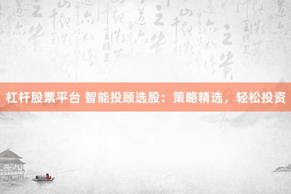 杠杆股票平台 智能投顾选股：策略精选，轻松投资