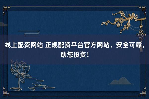 线上配资网站 正规配资平台官方网站，安全可靠，助您投资！