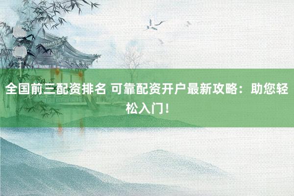 全国前三配资排名 可靠配资开户最新攻略：助您轻松入门！